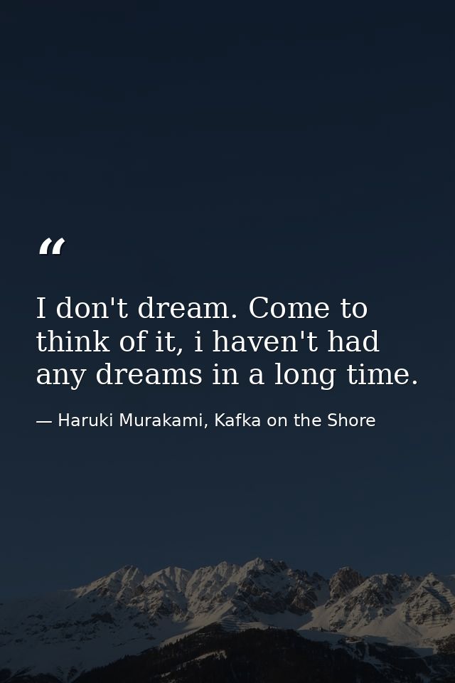 I don't dream. Come to think of it, i haven't had any dreams in a long time. — Haruki Murakami, Kafka on the Shore
