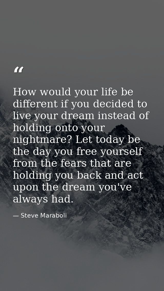 How would your life be different if you decided to live your dream instead of holding onto your nightmare? Let today be  — Steve Maraboli