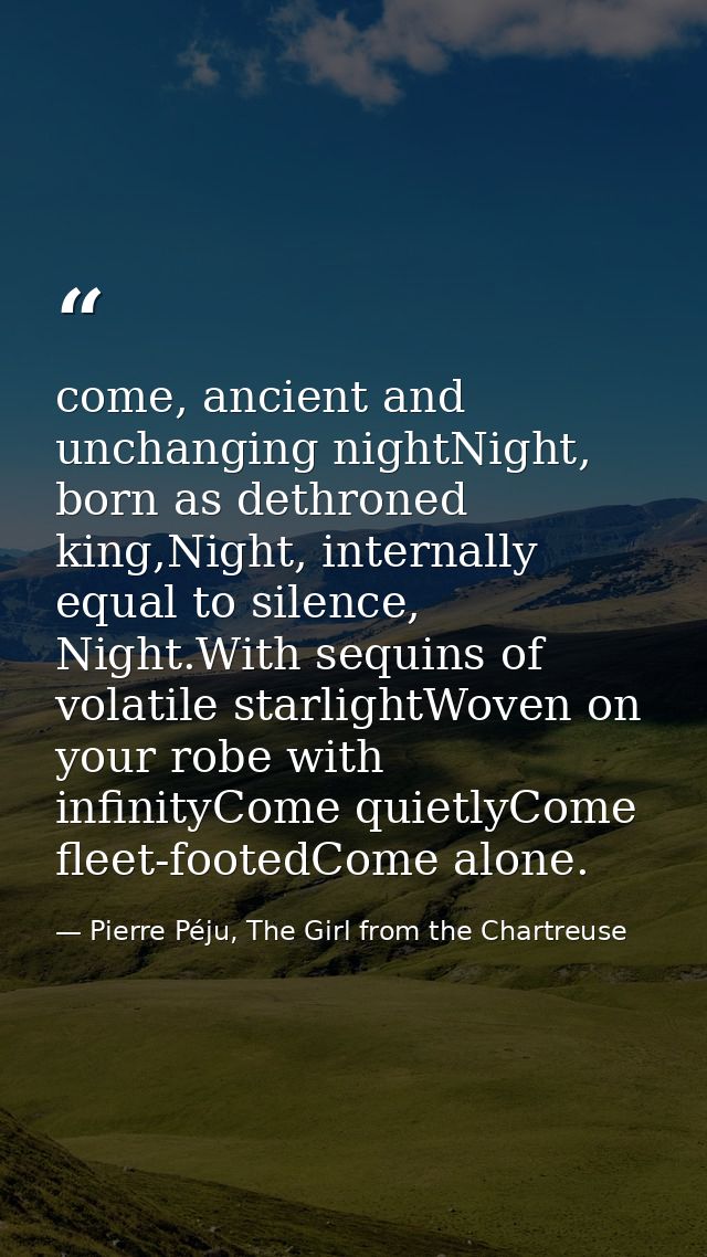 come, ancient and unchanging nightNight, born as dethroned king,Night, internally equal to silence, Night.With sequins o — Pierre Péju, The Girl from the Chartreuse