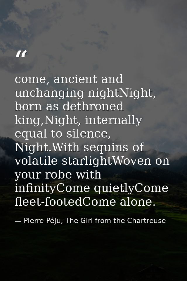 come, ancient and unchanging nightNight, born as dethroned king,Night, internally equal to silence, Night.With sequins o — Pierre Péju, The Girl from the Chartreuse