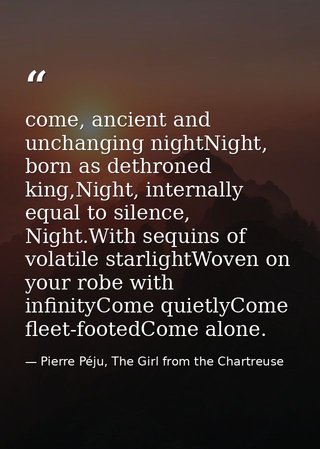 come, ancient and unchanging nightNight, born as dethroned king,Night, internally equal to silence, Night.With sequins o — Pierre Péju, The Girl from the Chartreuse