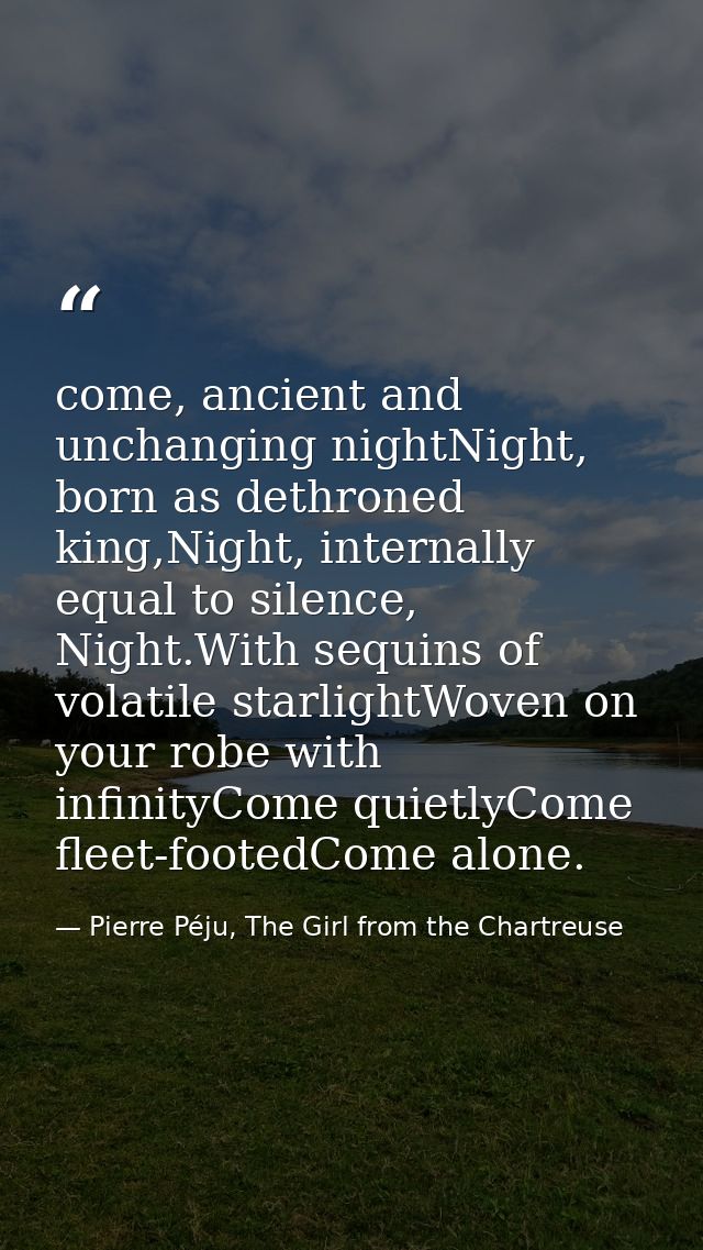 come, ancient and unchanging nightNight, born as dethroned king,Night, internally equal to silence, Night.With sequins o — Pierre Péju, The Girl from the Chartreuse