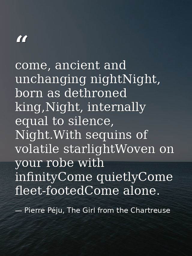 come, ancient and unchanging nightNight, born as dethroned king,Night, internally equal to silence, Night.With sequins o — Pierre Péju, The Girl from the Chartreuse
