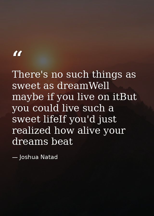 There's no such things as sweet as dreamWell maybe if you live on itBut you could live such a sweet lifeIf you'd just re — Joshua Natad