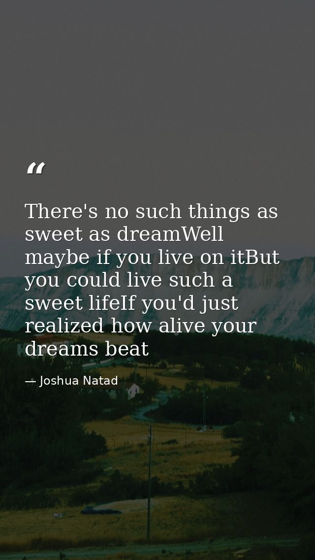 There's no such things as sweet as dreamWell maybe if you live on itBut you could live such a sweet lifeIf you'd just re — Joshua Natad