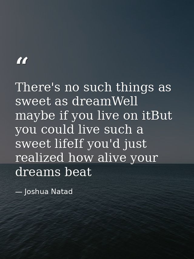 There's no such things as sweet as dreamWell maybe if you live on itBut you could live such a sweet lifeIf you'd just re — Joshua Natad