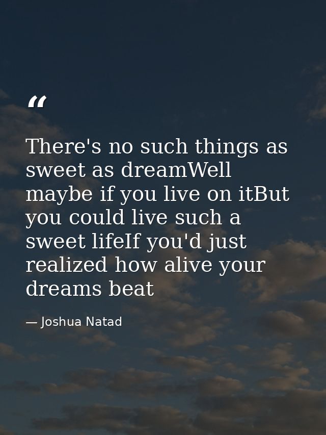 There's no such things as sweet as dreamWell maybe if you live on itBut you could live such a sweet lifeIf you'd just re — Joshua Natad