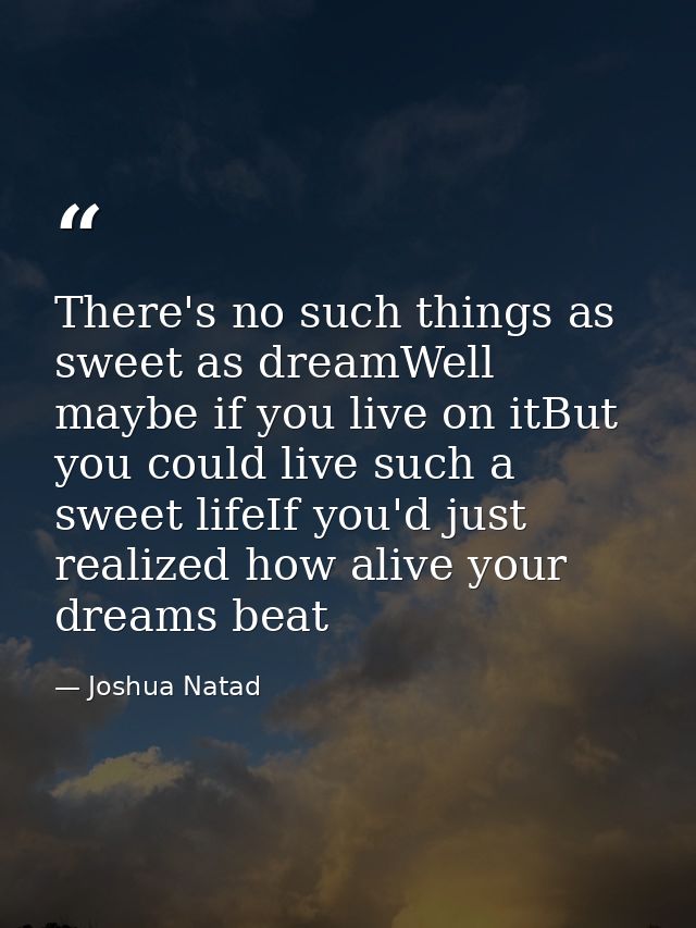 There's no such things as sweet as dreamWell maybe if you live on itBut you could live such a sweet lifeIf you'd just re — Joshua Natad
