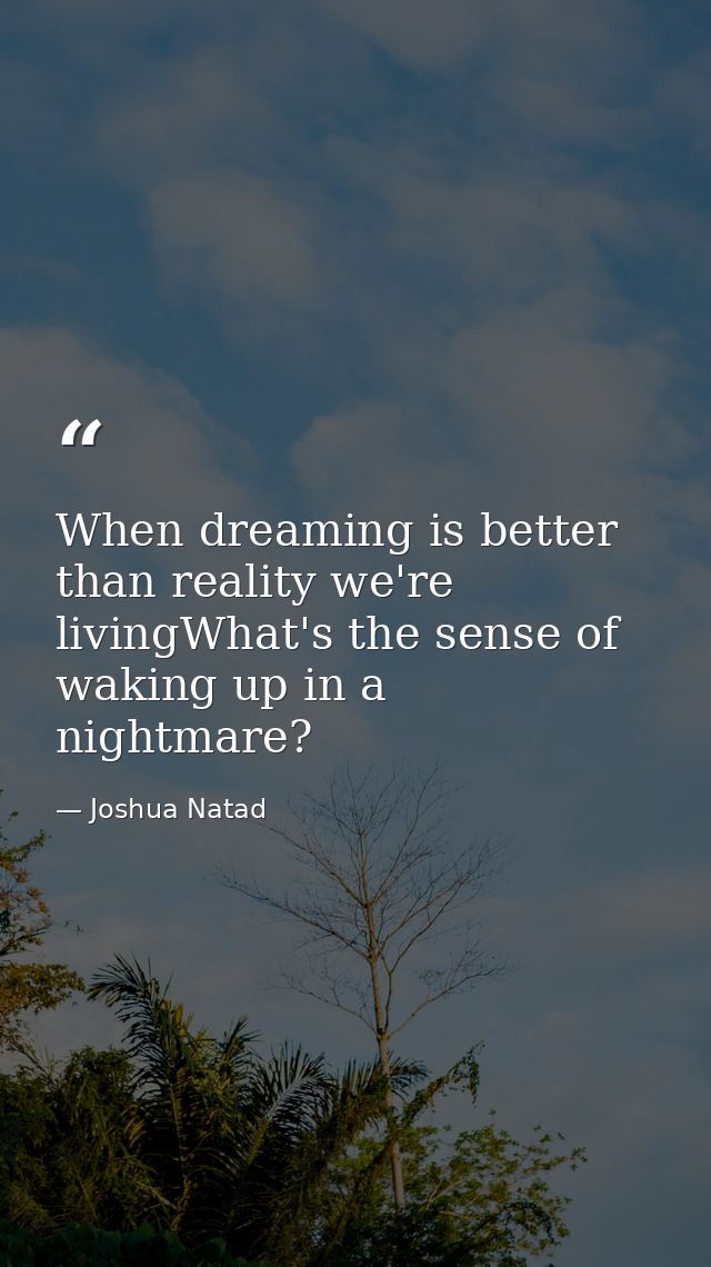 When dreaming is better than reality we're livingWhat's the sense of waking up in a nightmare? — Joshua Natad