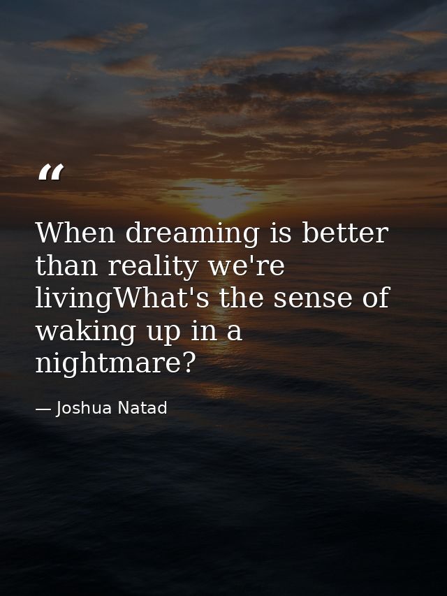 When dreaming is better than reality we're livingWhat's the sense of waking up in a nightmare? — Joshua Natad