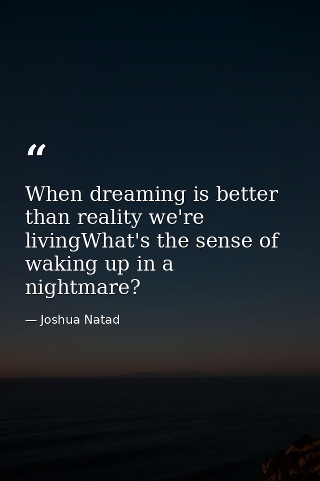 When dreaming is better than reality we're livingWhat's the sense of waking up in a nightmare? — Joshua Natad