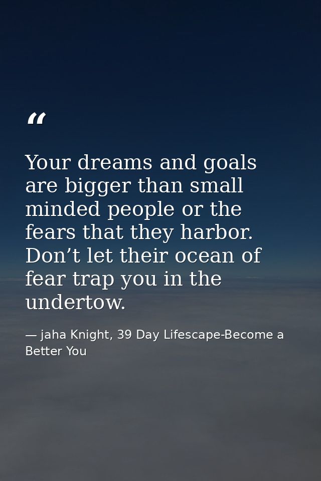 Your dreams and goals are bigger than small minded people or the fears that they harbor. Don’t let their ocean of fear t — jaha Knight, 39 Day Lifescape-Become a Better You