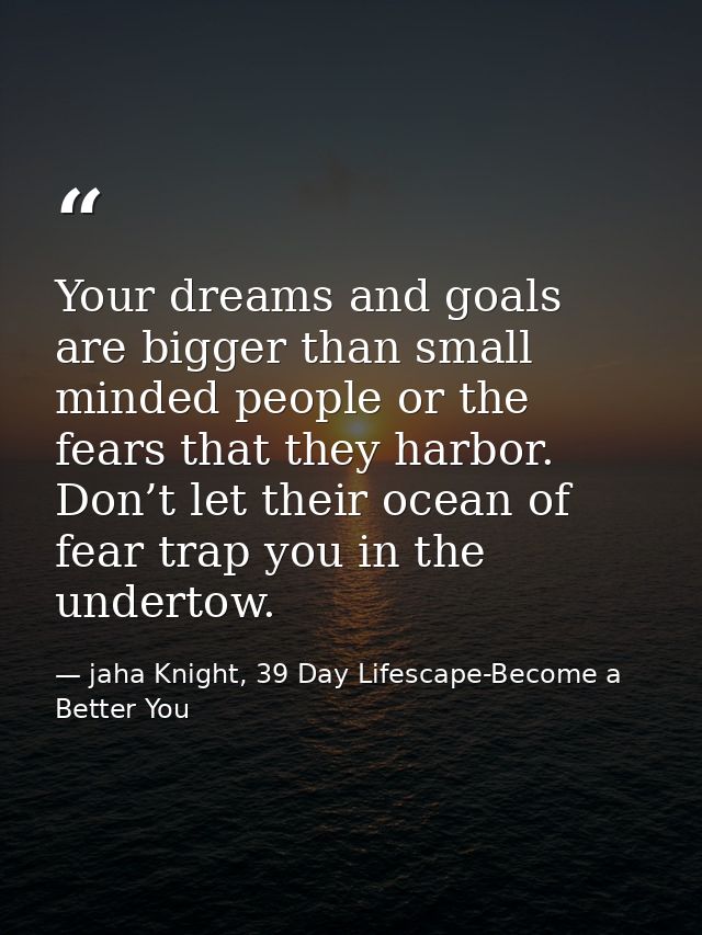 Your dreams and goals are bigger than small minded people or the fears that they harbor. Don’t let their ocean of fear t — jaha Knight, 39 Day Lifescape-Become a Better You