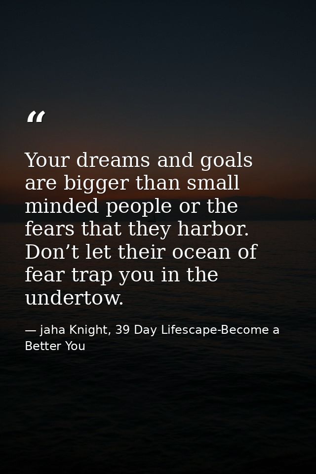 Your dreams and goals are bigger than small minded people or the fears that they harbor. Don’t let their ocean of fear t — jaha Knight, 39 Day Lifescape-Become a Better You