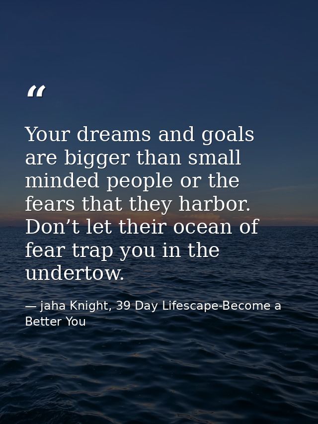 Your dreams and goals are bigger than small minded people or the fears that they harbor. Don’t let their ocean of fear t — jaha Knight, 39 Day Lifescape-Become a Better You