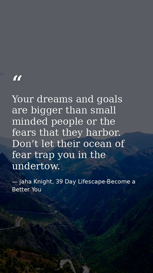 Your dreams and goals are bigger than small minded people or the fears that they harbor. Don’t let their ocean of fear t — jaha Knight, 39 Day Lifescape-Become a Better You