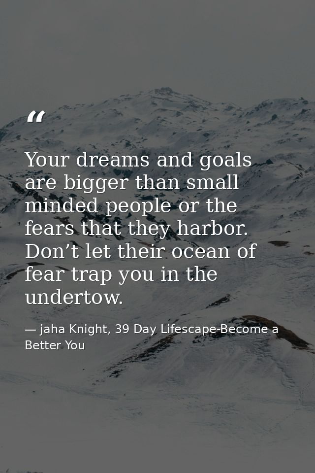 Your dreams and goals are bigger than small minded people or the fears that they harbor. Don’t let their ocean of fear t — jaha Knight, 39 Day Lifescape-Become a Better You