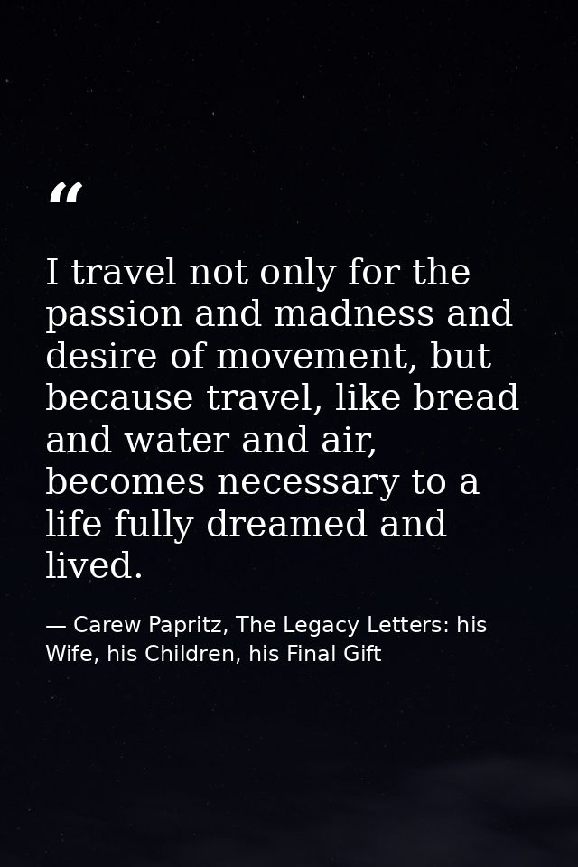 I travel not only for the passion and madness and desire of movement, but because travel, like bread and water and air,  — Carew Papritz, The Legacy Letters: his Wife, his Children, his Final Gift