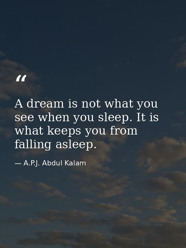 A dream is not what you see when you sleep. It is what keeps you from falling asleep. — A.P.J. Abdul Kalam