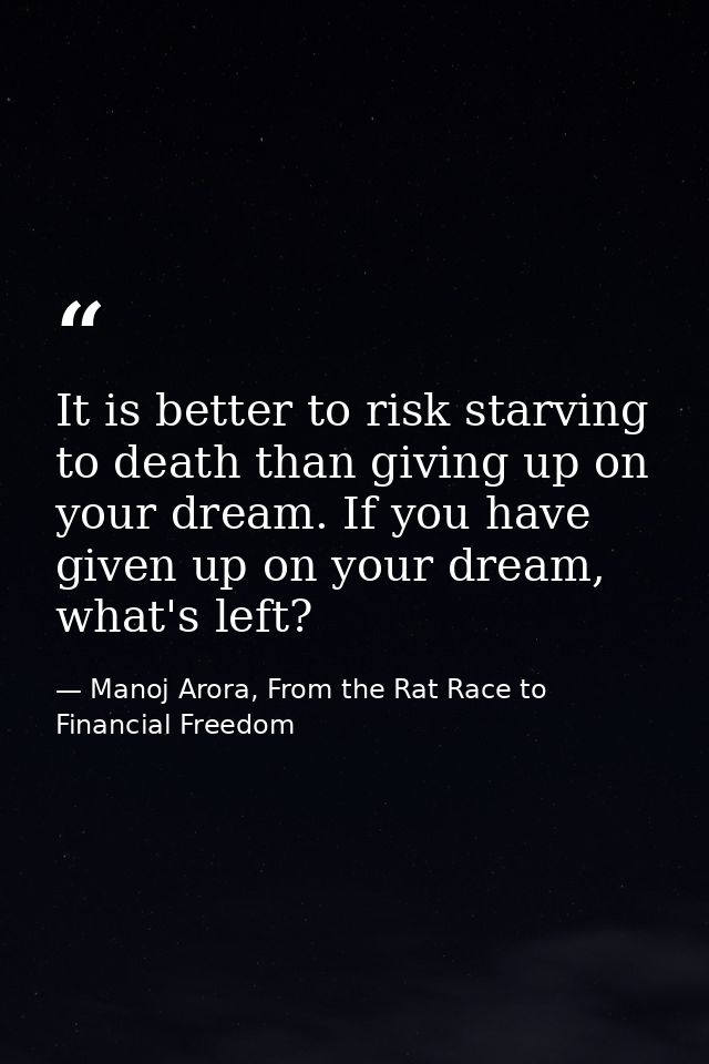 It is better to risk starving to death than giving up on your dream. If you have given up on your dream, what's left? — Manoj Arora, From the Rat Race to Financial Freedom