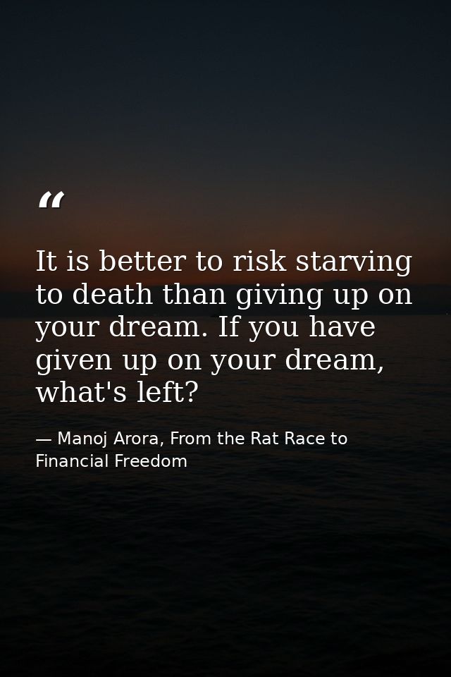 It is better to risk starving to death than giving up on your dream. If you have given up on your dream, what's left? — Manoj Arora, From the Rat Race to Financial Freedom