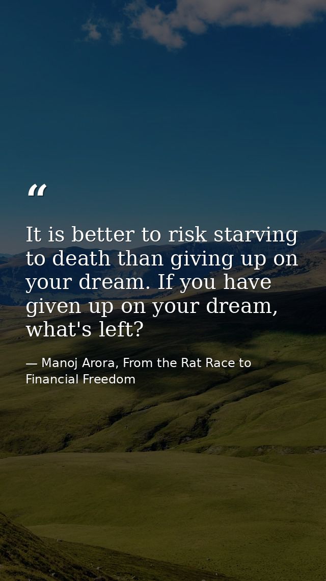 It is better to risk starving to death than giving up on your dream. If you have given up on your dream, what's left? — Manoj Arora, From the Rat Race to Financial Freedom