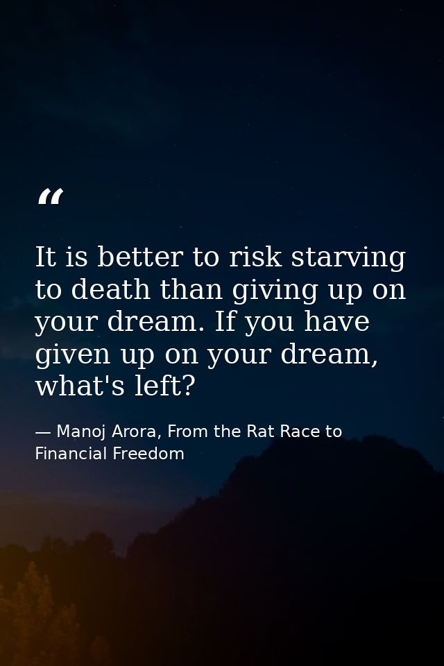 It is better to risk starving to death than giving up on your dream. If you have given up on your dream, what's left? — Manoj Arora, From the Rat Race to Financial Freedom