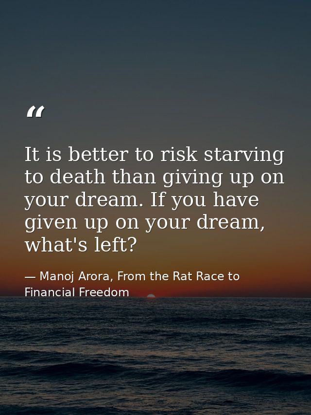 It is better to risk starving to death than giving up on your dream. If you have given up on your dream, what's left? — Manoj Arora, From the Rat Race to Financial Freedom