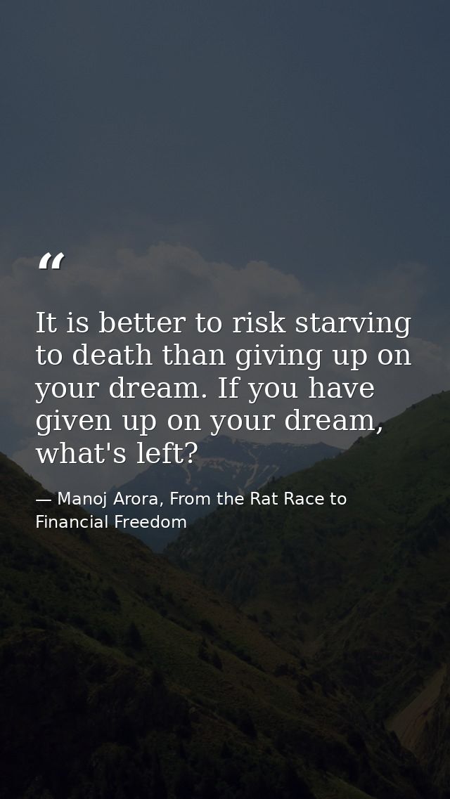 It is better to risk starving to death than giving up on your dream. If you have given up on your dream, what's left? — Manoj Arora, From the Rat Race to Financial Freedom