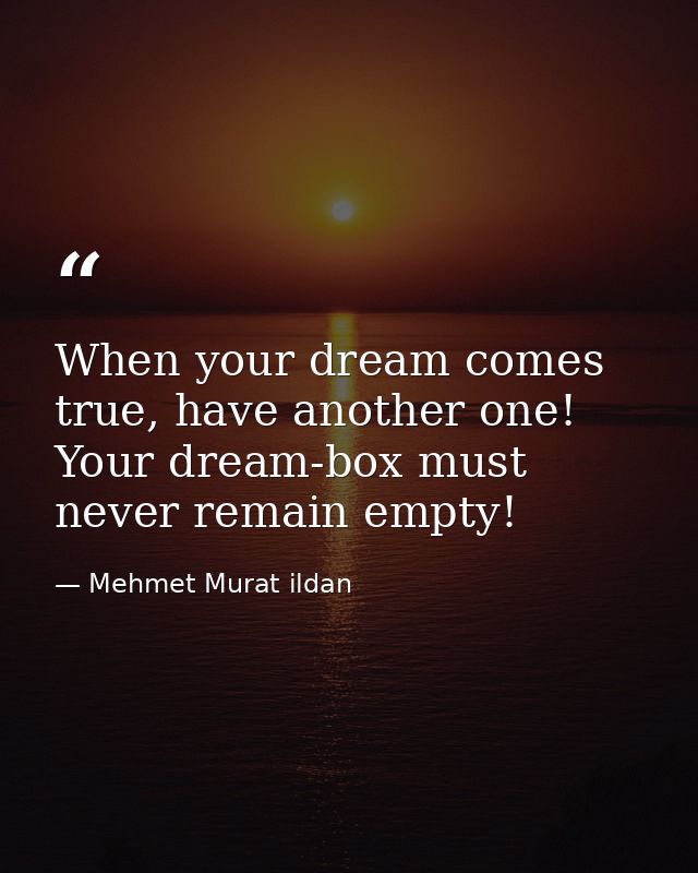 When your dream comes true, have another one! Your dream-box must never remain empty! — Mehmet Murat ildan