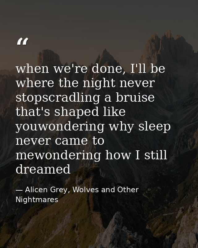 when we're done, I'll be where the night never stopscradling a bruise that's shaped like youwondering why sleep never ca — Alicen Grey, Wolves and Other Nightmares