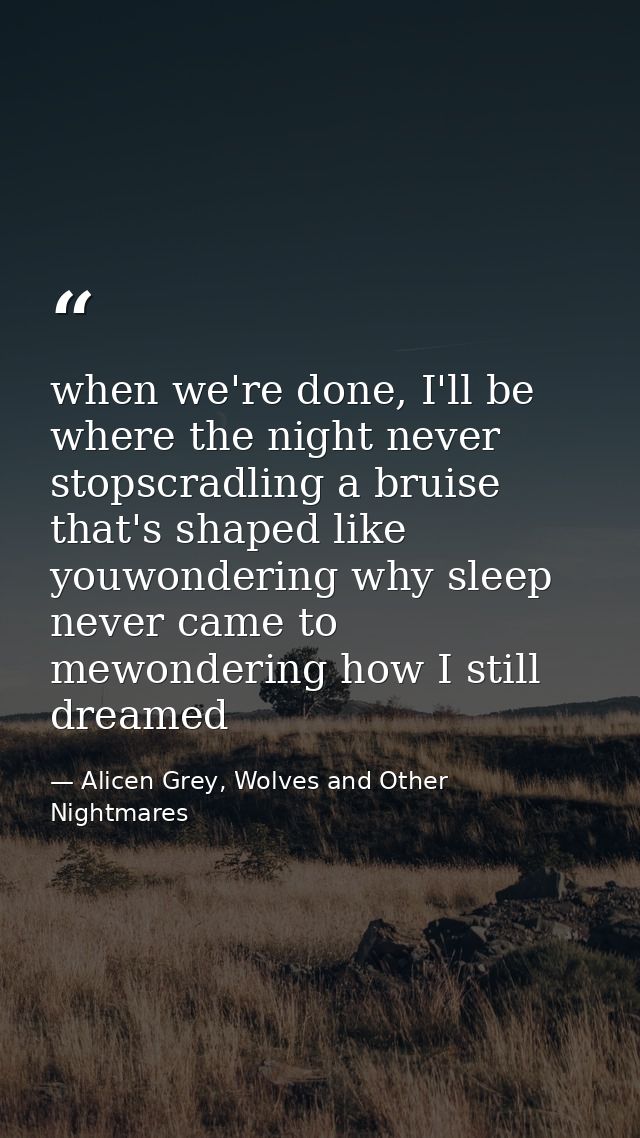 when we're done, I'll be where the night never stopscradling a bruise that's shaped like youwondering why sleep never ca — Alicen Grey, Wolves and Other Nightmares