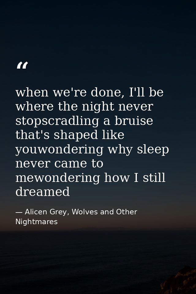 when we're done, I'll be where the night never stopscradling a bruise that's shaped like youwondering why sleep never ca — Alicen Grey, Wolves and Other Nightmares