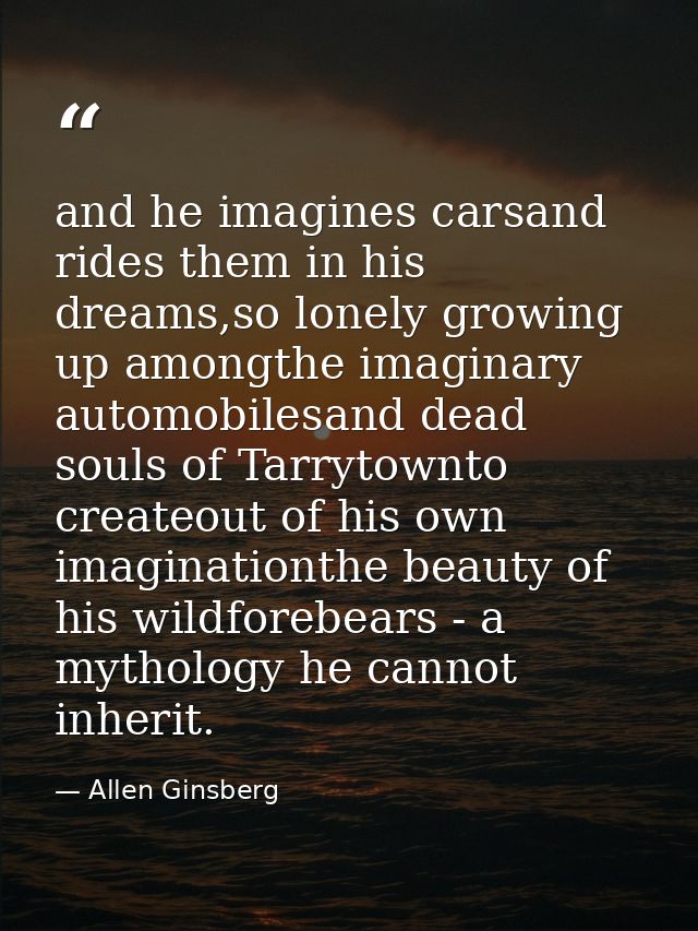 and he imagines carsand rides them in his dreams,so lonely growing up amongthe imaginary automobilesand dead souls of Ta — Allen Ginsberg