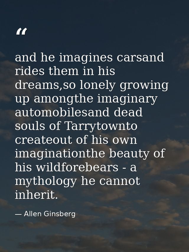 and he imagines carsand rides them in his dreams,so lonely growing up amongthe imaginary automobilesand dead souls of Ta — Allen Ginsberg