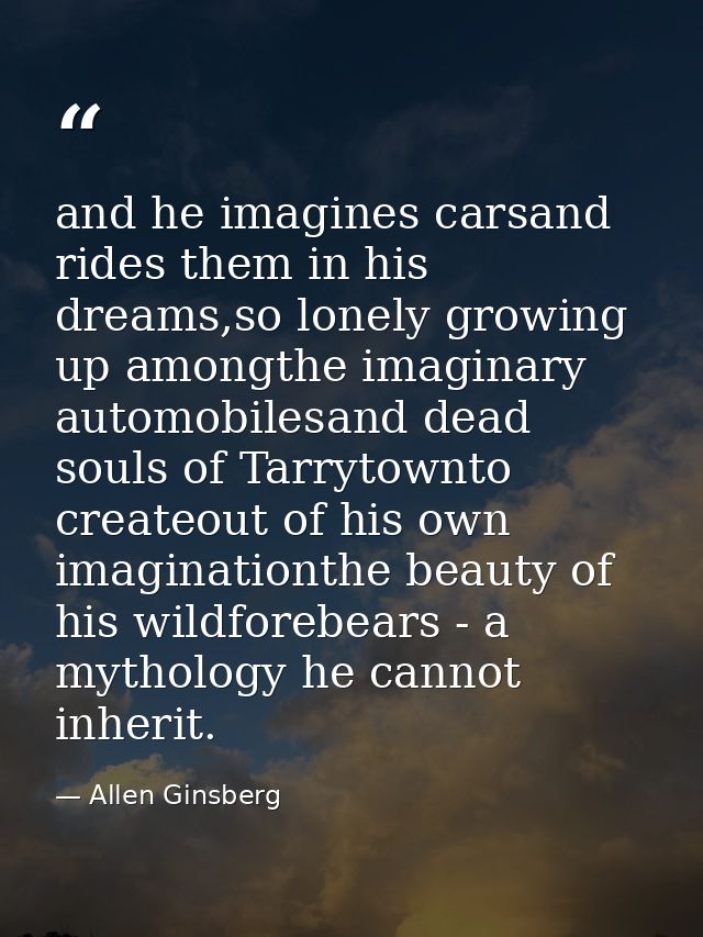 and he imagines carsand rides them in his dreams,so lonely growing up amongthe imaginary automobilesand dead souls of Ta — Allen Ginsberg