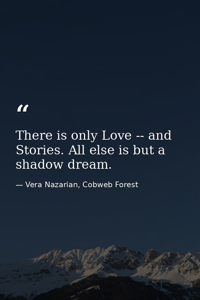 There is only Love -- and Stories. All else is but a shadow dream. — Vera Nazarian, Cobweb Forest