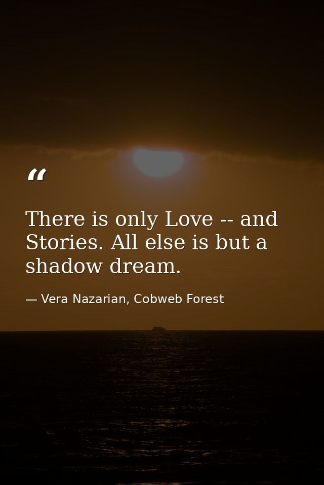 There is only Love -- and Stories. All else is but a shadow dream. — Vera Nazarian, Cobweb Forest