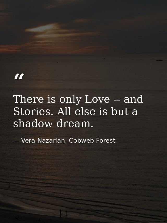 There is only Love -- and Stories. All else is but a shadow dream. — Vera Nazarian, Cobweb Forest
