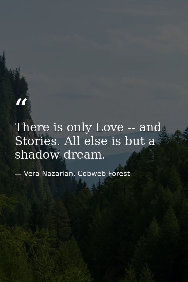 There is only Love -- and Stories. All else is but a shadow dream. — Vera Nazarian, Cobweb Forest