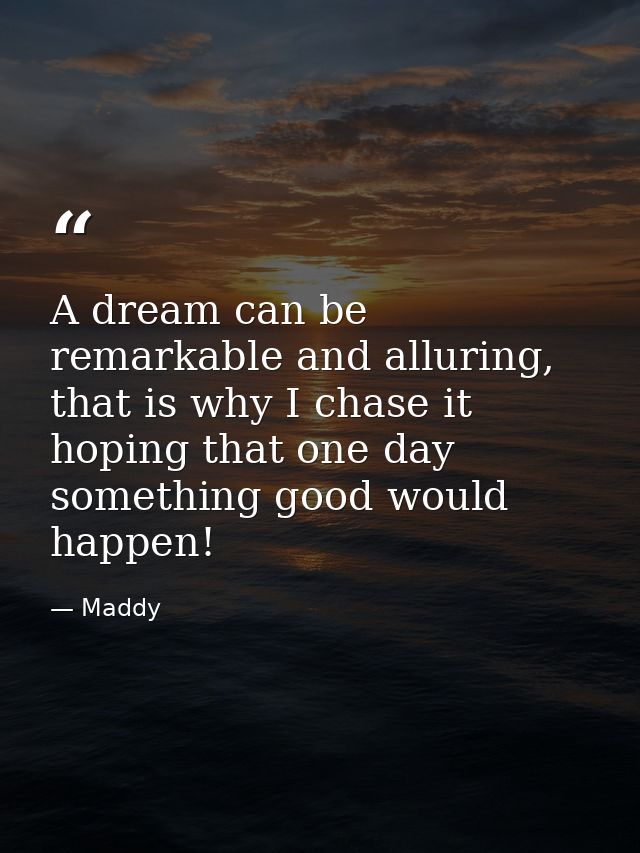 A dream can be remarkable and alluring, that is why I chase it hoping that one day something good would happen! — Maddy