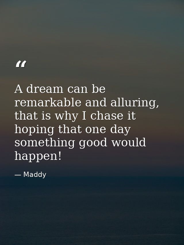 A dream can be remarkable and alluring, that is why I chase it hoping that one day something good would happen! — Maddy
