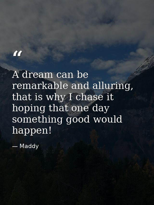 A dream can be remarkable and alluring, that is why I chase it hoping that one day something good would happen! — Maddy