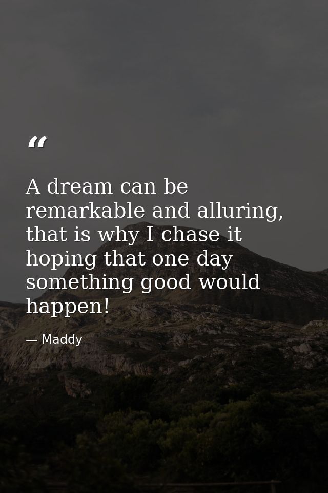 A dream can be remarkable and alluring, that is why I chase it hoping that one day something good would happen! — Maddy