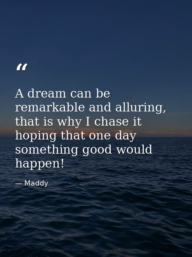 A dream can be remarkable and alluring, that is why I chase it hoping that one day something good would happen! — Maddy