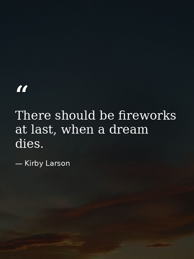 There should be fireworks at last, when a dream dies. — Kirby Larson