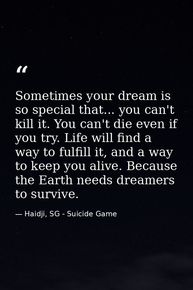 Sometimes your dream is so special that... you can't kill it. You can't die even if you try. Life will find a way to ful — Haidji, SG - Suicide Game