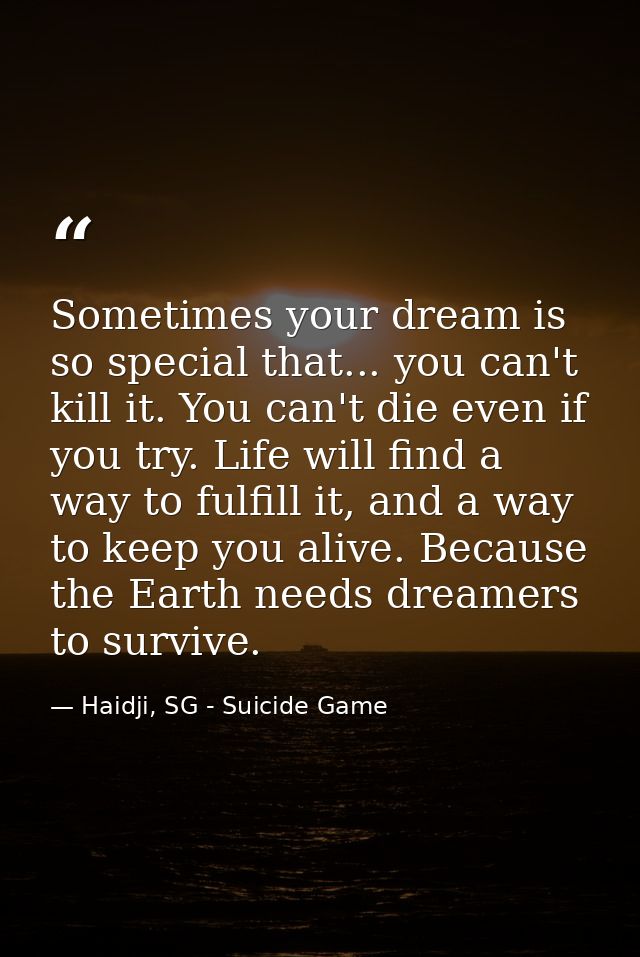 Sometimes your dream is so special that... you can't kill it. You can't die even if you try. Life will find a way to ful — Haidji, SG - Suicide Game