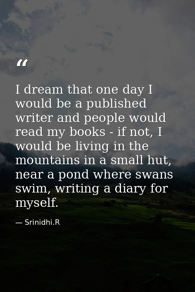 I dream that one day I would be a published writer and people would read my books - if not, I would be living in the mou — Srinidhi.R
