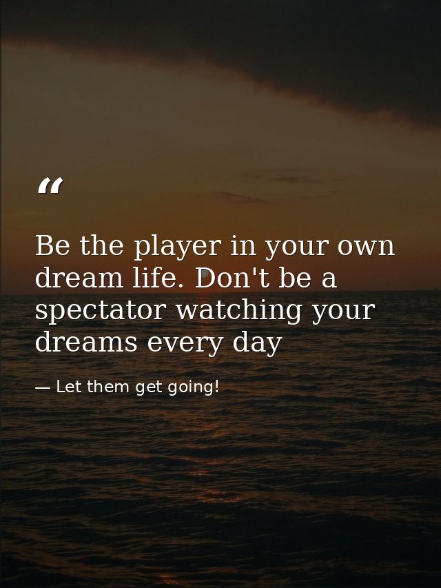 Be the player in your own dream life. Don't be a spectator watching your dreams every day — Let them get going!